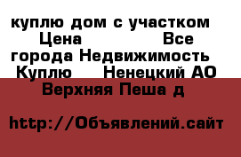 куплю дом с участком › Цена ­ 300 000 - Все города Недвижимость » Куплю   . Ненецкий АО,Верхняя Пеша д.